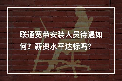 联通宽带安装人员待遇如何？薪资水平达标吗？