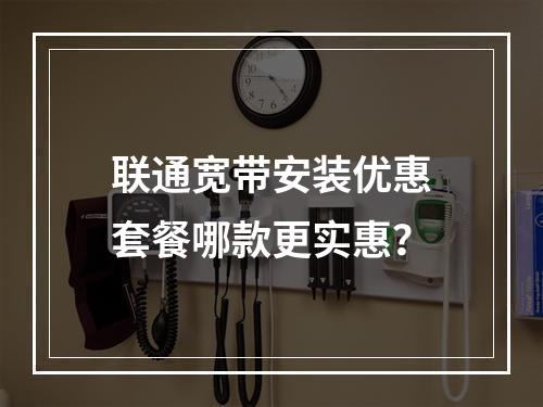 联通宽带安装优惠套餐哪款更实惠？