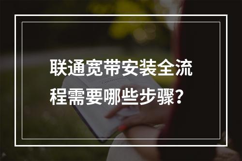 联通宽带安装全流程需要哪些步骤？