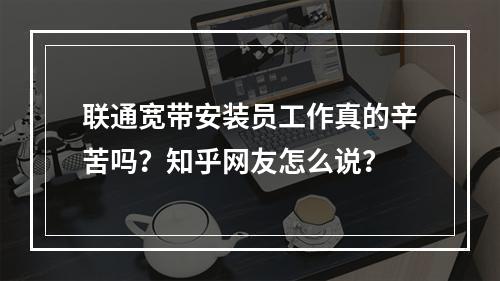 联通宽带安装员工作真的辛苦吗？知乎网友怎么说？