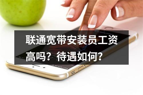 联通宽带安装员工资高吗？待遇如何？