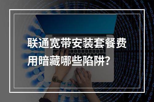 联通宽带安装套餐费用暗藏哪些陷阱？