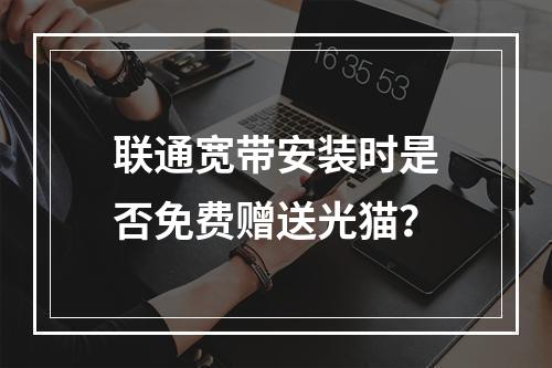 联通宽带安装时是否免费赠送光猫？
