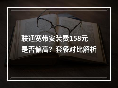 联通宽带安装费158元是否偏高？套餐对比解析