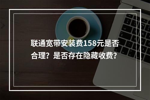 联通宽带安装费158元是否合理？是否存在隐藏收费？