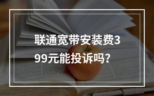 联通宽带安装费399元能投诉吗？