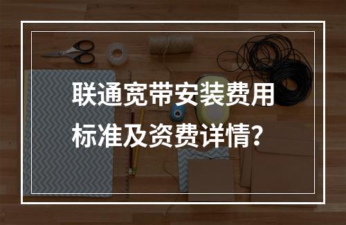 联通宽带安装费用标准及资费详情？