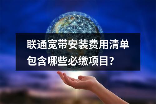 联通宽带安装费用清单包含哪些必缴项目？