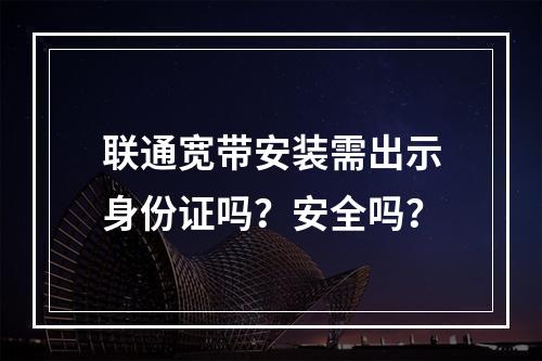 联通宽带安装需出示身份证吗？安全吗？