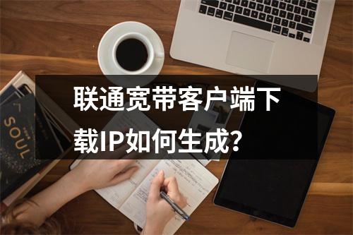 联通宽带客户端下载IP如何生成？