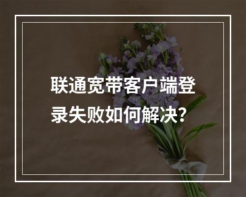 联通宽带客户端登录失败如何解决？