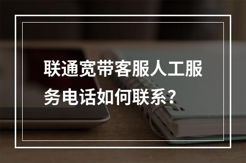 联通宽带客服人工服务电话如何联系？