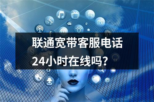 联通宽带客服电话24小时在线吗？