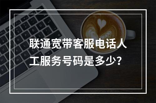 联通宽带客服电话人工服务号码是多少？