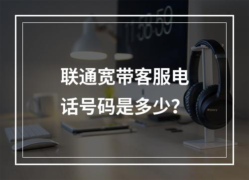 联通宽带客服电话号码是多少？