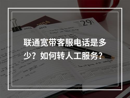 联通宽带客服电话是多少？如何转人工服务？