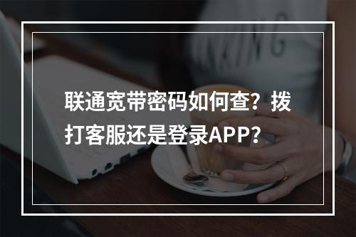 联通宽带密码如何查？拨打客服还是登录APP？