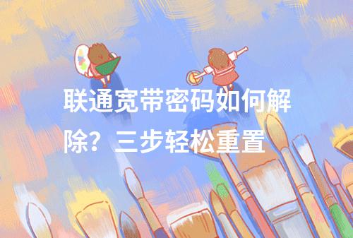 联通宽带密码如何解除？三步轻松重置