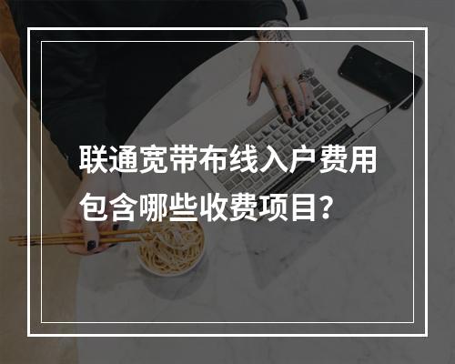 联通宽带布线入户费用包含哪些收费项目？