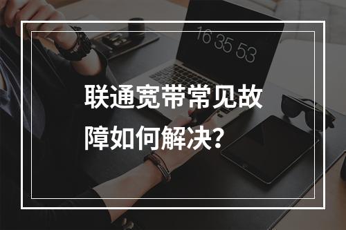 联通宽带常见故障如何解决？