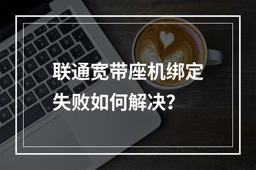联通宽带座机绑定失败如何解决？