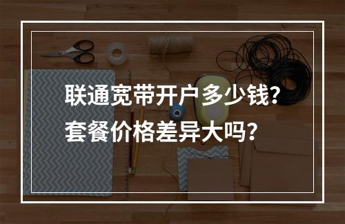 联通宽带开户多少钱？套餐价格差异大吗？