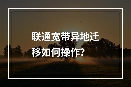 联通宽带异地迁移如何操作？