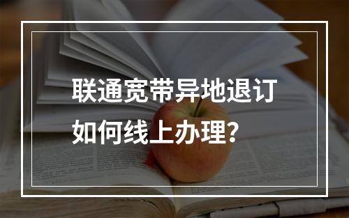 联通宽带异地退订如何线上办理？