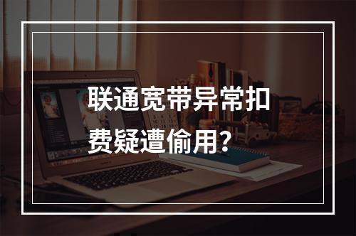 联通宽带异常扣费疑遭偷用？