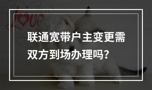 联通宽带户主变更需双方到场办理吗？