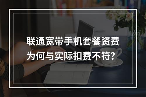 联通宽带手机套餐资费为何与实际扣费不符？