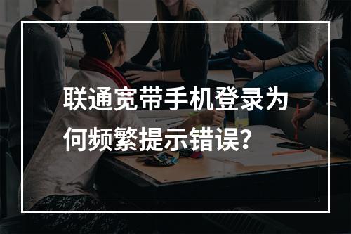 联通宽带手机登录为何频繁提示错误？