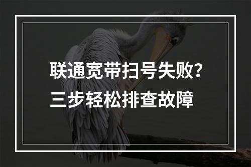 联通宽带扫号失败？三步轻松排查故障