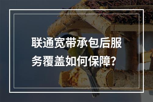 联通宽带承包后服务覆盖如何保障？