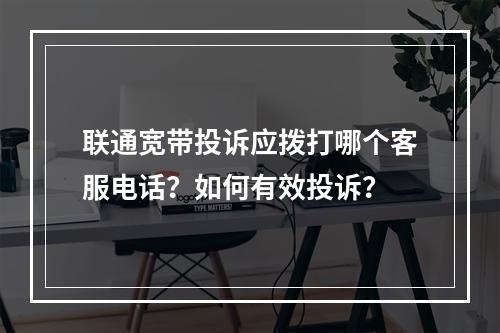 联通宽带投诉应拨打哪个客服电话？如何有效投诉？