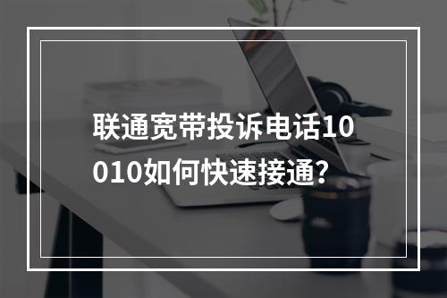 联通宽带投诉电话10010如何快速接通？