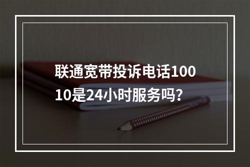 联通宽带投诉电话10010是24小时服务吗？