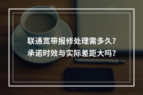 联通宽带报修处理需多久？承诺时效与实际差距大吗？