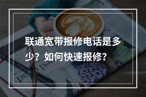 联通宽带报修电话是多少？如何快速报修？