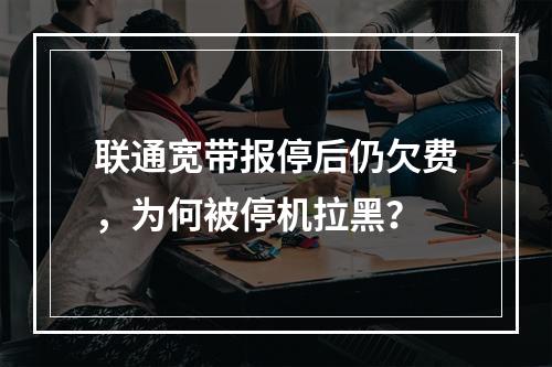 联通宽带报停后仍欠费，为何被停机拉黑？