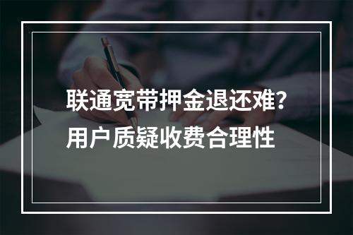 联通宽带押金退还难？用户质疑收费合理性