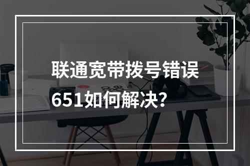 联通宽带拨号错误651如何解决？