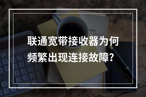 联通宽带接收器为何频繁出现连接故障？