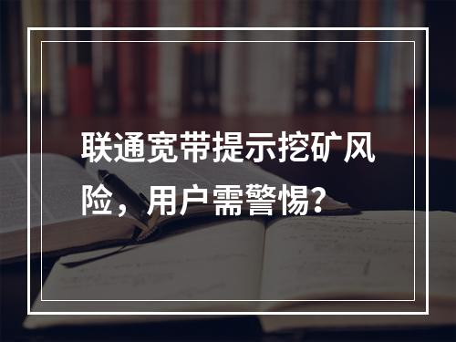 联通宽带提示挖矿风险，用户需警惕？