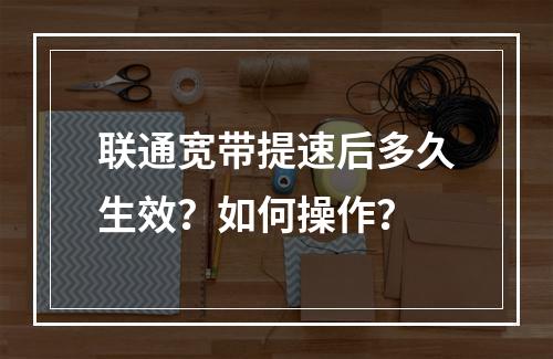 联通宽带提速后多久生效？如何操作？
