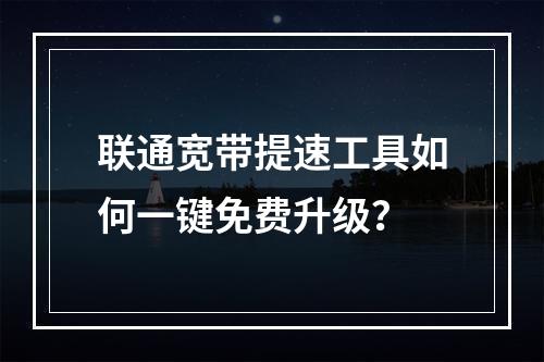 联通宽带提速工具如何一键免费升级？