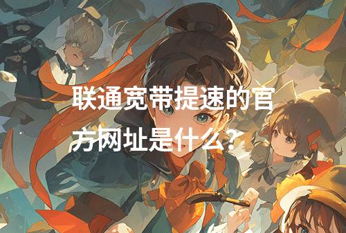 联通宽带提速的官方网址是什么？