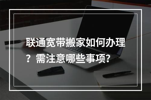 联通宽带搬家如何办理？需注意哪些事项？
