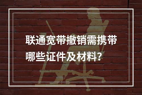 联通宽带撤销需携带哪些证件及材料？
