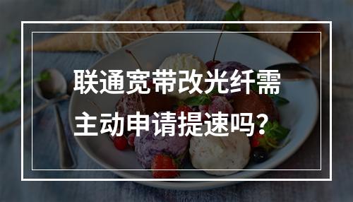 联通宽带改光纤需主动申请提速吗？